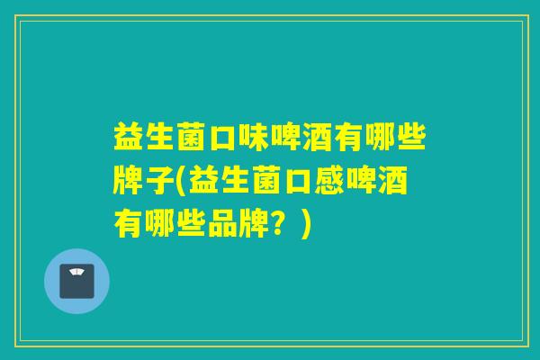 益生菌口味啤酒有哪些牌子(益生菌口感啤酒有哪些品牌？)
