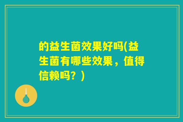 的益生菌效果好吗(益生菌有哪些效果，值得信赖吗？)