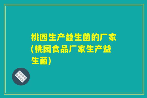 桃园生产益生菌的厂家(桃园食品厂家生产益生菌)