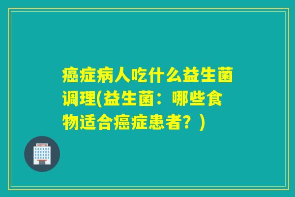 癌症病人吃什么益生菌调理(益生菌：哪些食物适合癌症患者？)
