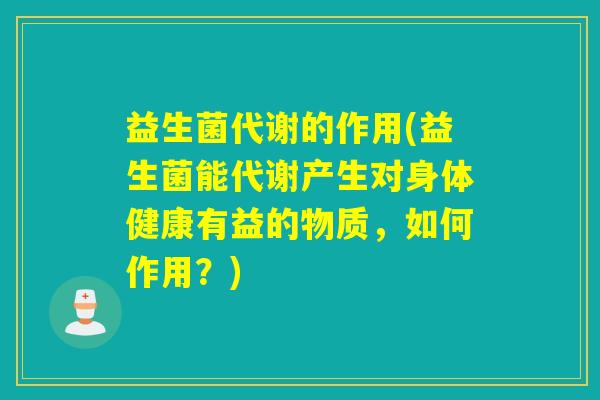 益生菌代谢的作用(益生菌能代谢产生对身体健康有益的物质，如何作用？)