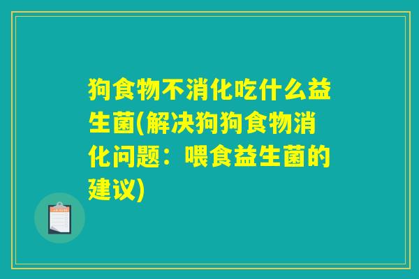 狗食物不消化吃什么益生菌(解决狗狗食物消化问题：喂食益生菌的建议)