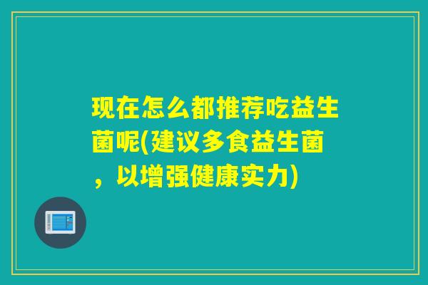现在怎么都推荐吃益生菌呢(建议多食益生菌，以增强健康实力)