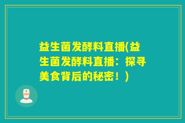 益生菌发酵料直播(益生菌发酵料直播：探寻美食背后的秘密！)