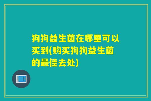 狗狗益生菌在哪里可以买到(购买狗狗益生菌的最佳去处)