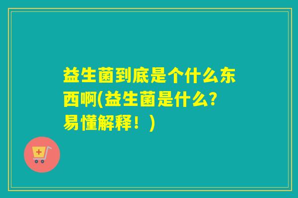 益生菌到底是个什么东西啊(益生菌是什么?易懂解释!) 益生菌到底是个什么东西啊(益生菌是什么?易懂解释!)