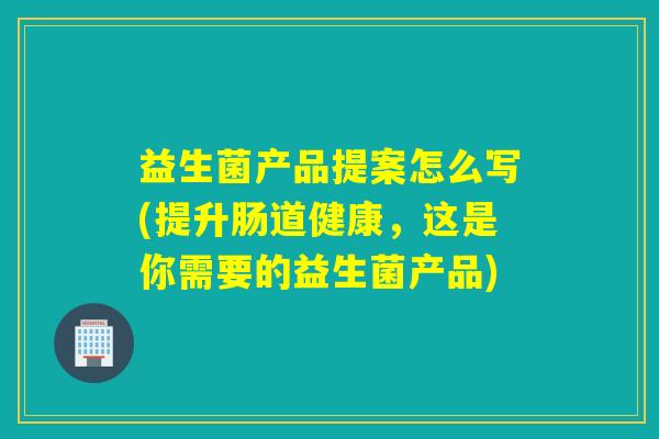 益生菌产品提案怎么写(提升肠道健康，这是你需要的益生菌产品)
