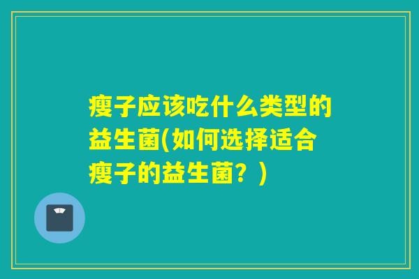 瘦子应该吃什么类型的益生菌(如何选择适合瘦子的益生菌？)