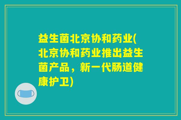 益生菌北京协和药业(北京协和药业推出益生菌产品,新一代肠道健康护卫) 益生菌北京协和药业(北京协和药业推出益生菌产品,新一代肠道健康护卫)