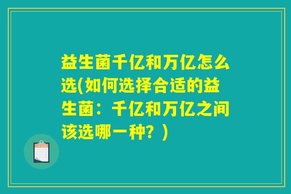 益生菌千亿和万亿怎么选(如何选择合适的益生菌：千亿和万亿之间该选哪一种？)