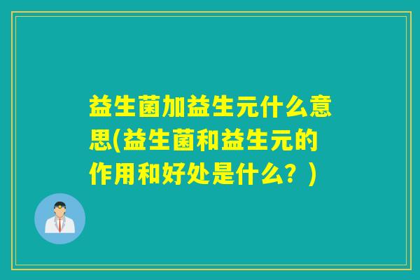 益生菌加益生元什么意思(益生菌和益生元的作用和好处是什么？)