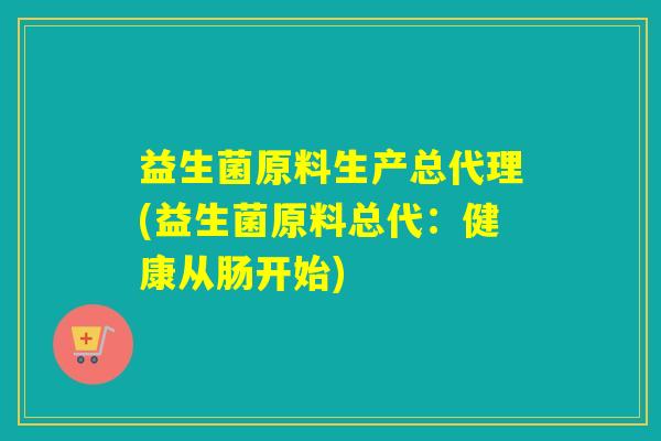 益生菌原料生产总代理(益生菌原料总代：健康从肠开始)