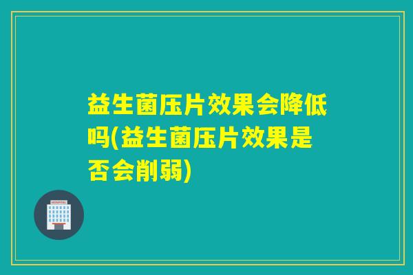 益生菌压片效果会降低吗(益生菌压片效果是否会削弱)