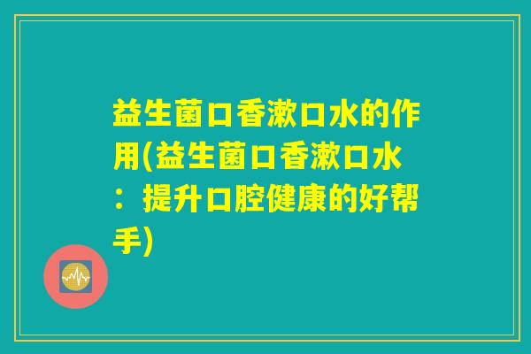 益生菌口香漱口水的作用(益生菌口香漱口水：提升口腔健康的好帮手)
