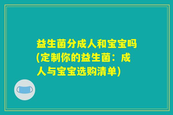益生菌分成人和宝宝吗(定制你的益生菌：成人与宝宝选购清单)