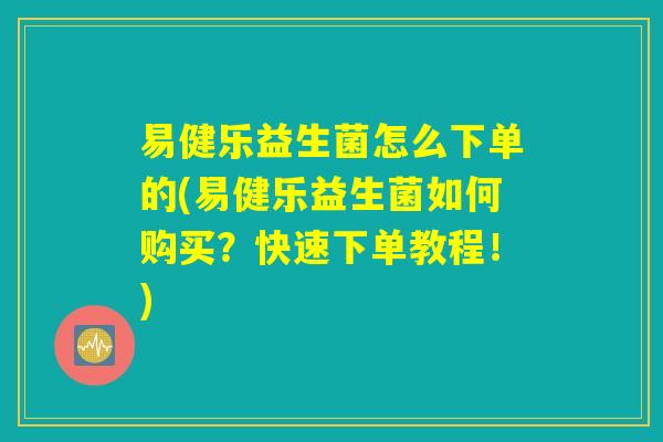 易健乐益生菌怎么下单的(易健乐益生菌如何购买？快速下单教程！)
