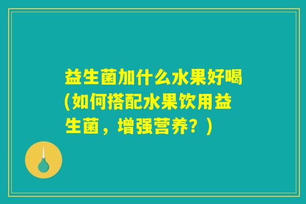 益生菌加什么水果好喝(如何搭配水果饮用益生菌,增强营养?) 益生菌加什么水果好喝(如何搭配水果饮用益生菌,增强营养?)