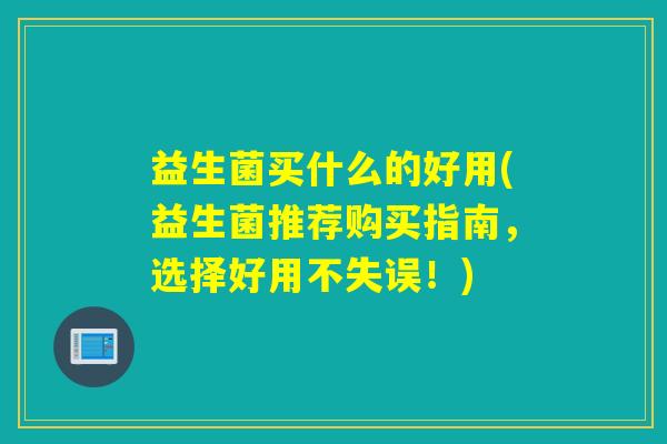 益生菌买什么的好用(益生菌推荐购买指南，选择好用不失误！)