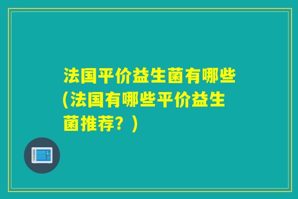 法国平价益生菌有哪些(法国有哪些平价益生菌推荐?) 法国平价益生菌有哪些(法国有哪些平价益生菌推荐?)