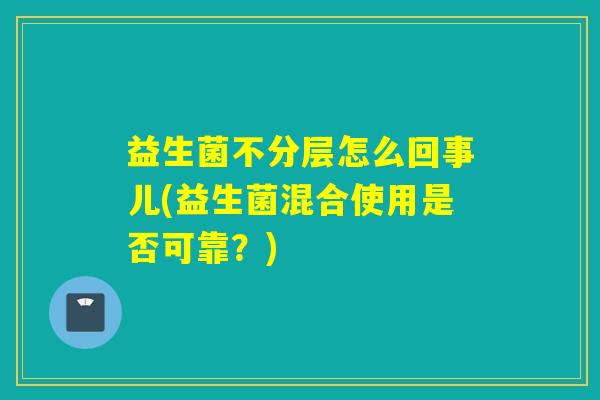 益生菌不分层怎么回事儿(益生菌混合使用是否可靠?) 益生菌不分层怎么回事儿(益生菌混合使用是否可靠?)