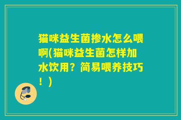 猫咪益生菌掺水怎么喂啊(猫咪益生菌怎样加水饮用？简易喂养技巧！)