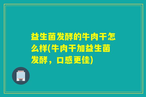 益生菌发酵的牛肉干怎么样(牛肉干加益生菌发酵，口感更佳)