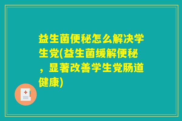 益生菌便秘怎么解决学生党(益生菌缓解便秘，显著改善学生党肠道健康)