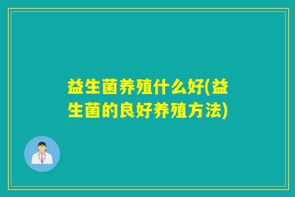益生菌养殖什么好(益生菌的良好养殖方法)