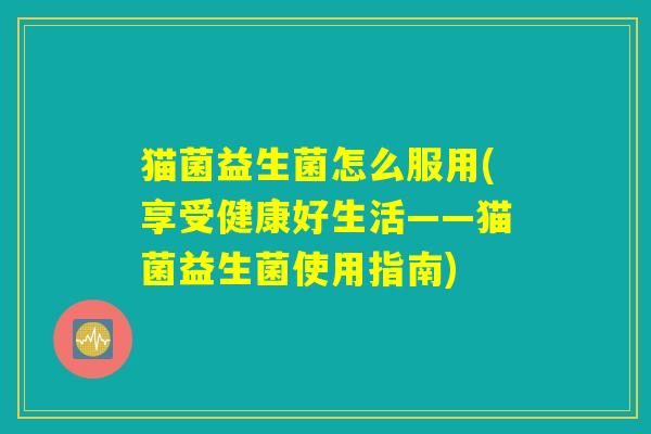 猫菌益生菌怎么服用(享受健康好生活——猫菌益生菌使用指南)