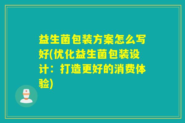 益生菌包装方案怎么写好(优化益生菌包装设计：打造更好的消费体验)