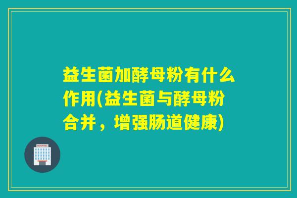 益生菌加酵母粉有什么作用(益生菌与酵母粉合并，增强肠道健康)