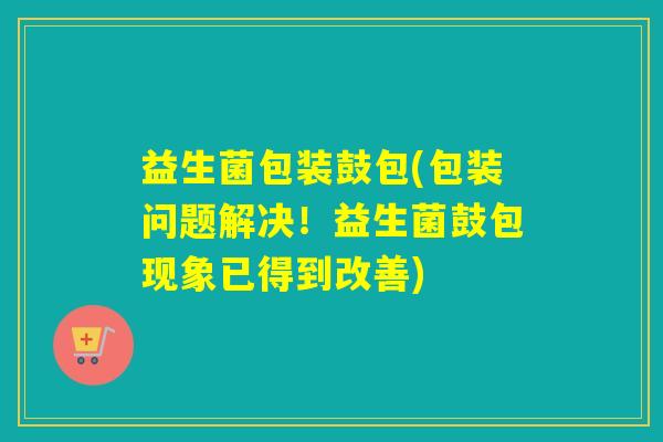 益生菌包装鼓包(包装问题解决！益生菌鼓包现象已得到改善)