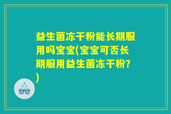 益生菌冻干粉能长期服用吗宝宝(宝宝可否长期服用益生菌冻干粉？)