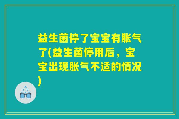益生菌停了宝宝有胀气了(益生菌停用后，宝宝出现胀气不适的情况)