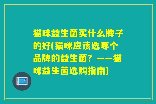 猫咪益生菌买什么牌子的好(猫咪应该选哪个品牌的益生菌？——猫咪益生菌选购指南)