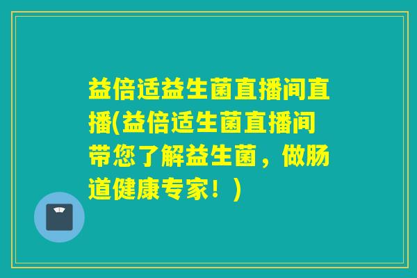 益倍适益生菌直播间直播(益倍适生菌直播间带您了解益生菌，做肠道健康专家！)