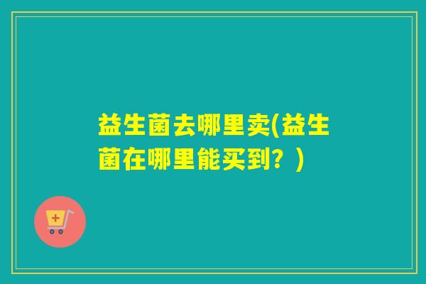 益生菌去哪里卖(益生菌在哪里能买到？)
