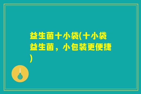 益生菌十小袋(十小袋益生菌,小包装更便捷) 益生菌十小袋(十小袋益生菌,小包装更便捷)