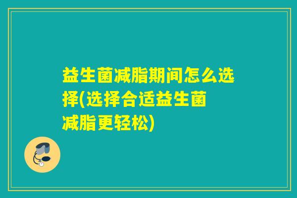 益生菌减脂期间怎么选择(选择合适益生菌 减脂更轻松)