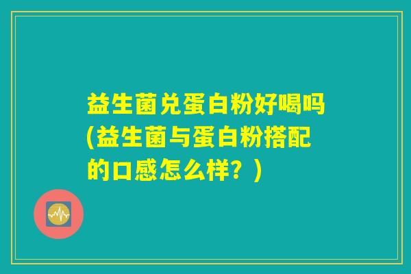 益生菌兑蛋白粉好喝吗(益生菌与蛋白粉搭配的口感怎么样?) 益生菌兑蛋白粉好喝吗(益生菌与蛋白粉搭配的口感怎么样?)