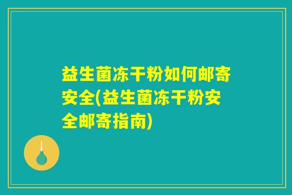 益生菌冻干粉如何邮寄安全(益生菌冻干粉安全邮寄指南)