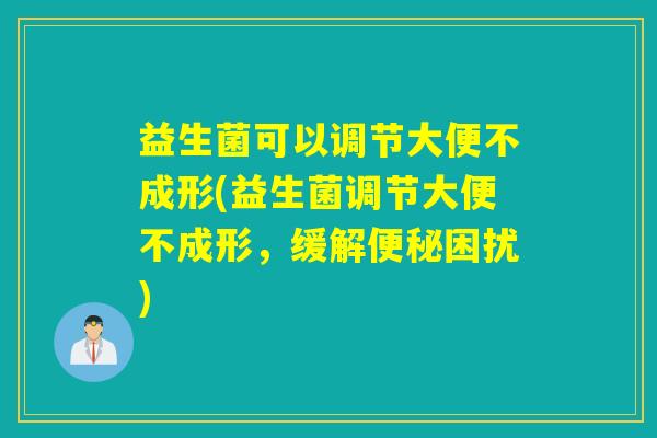 益生菌可以调节大便不成形(益生菌调节大便不成形，缓解便秘困扰)