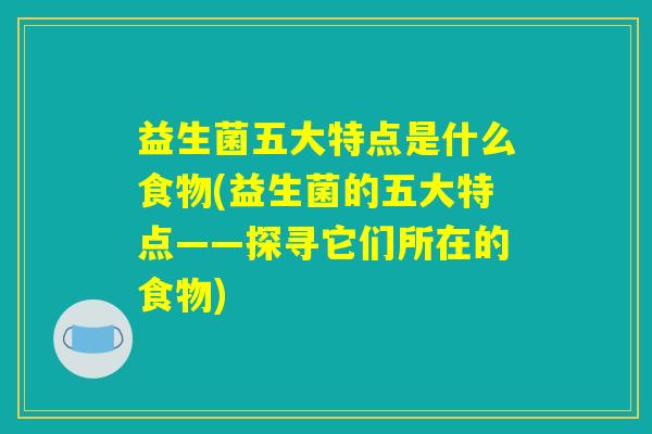 益生菌五大特点是什么食物(益生菌的五大特点——探寻它们所在的食物)