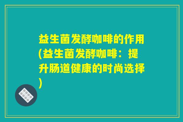 益生菌发酵咖啡的作用(益生菌发酵咖啡：提升肠道健康的时尚选择)