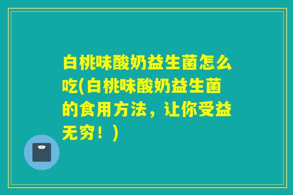 白桃味酸奶益生菌怎么吃(白桃味酸奶益生菌的食用方法,让你受益无穷!) 白桃味酸奶益生菌怎么吃(白桃味酸奶益生菌的食用方法,让你受益无穷!)
