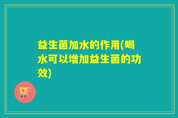 益生菌加水的作用(喝水可以增加益生菌的功效)