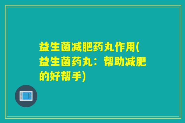 益生菌减肥药丸作用(益生菌药丸：帮助减肥的好帮手)