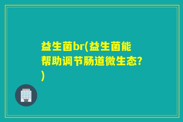益生菌br(益生菌能帮助调节肠道微生态？)