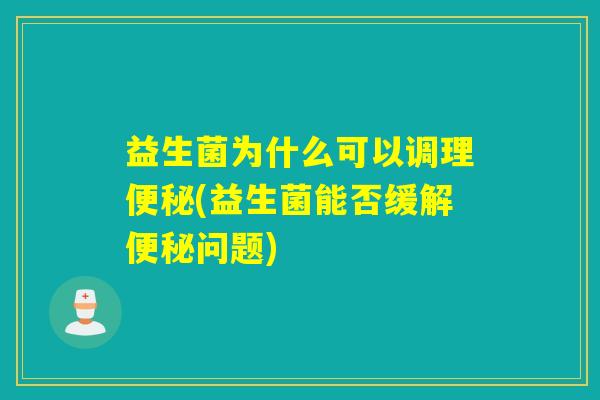 益生菌为什么可以调理(益生菌能否缓解问题) 益生菌为什么可以调理(益生菌能否缓解问题)
