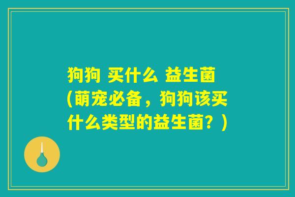 狗狗 买什么 益生菌(萌宠必备，狗狗该买什么类型的益生菌？)